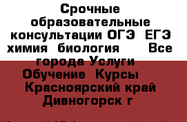 Срочные образовательные консультации ОГЭ, ЕГЭ химия, биология!!! - Все города Услуги » Обучение. Курсы   . Красноярский край,Дивногорск г.